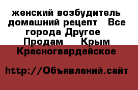 женский возбудитель домашний рецепт - Все города Другое » Продам   . Крым,Красногвардейское